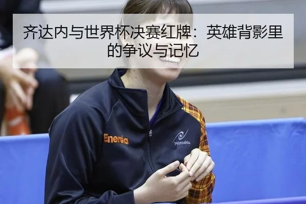 齐达内与世界杯决赛红牌：英雄背影里的争议与记忆